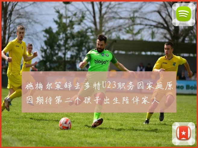 施梅尔策辞去多特U23职务因家庭原因期待第二个孩子出生陪伴家人
