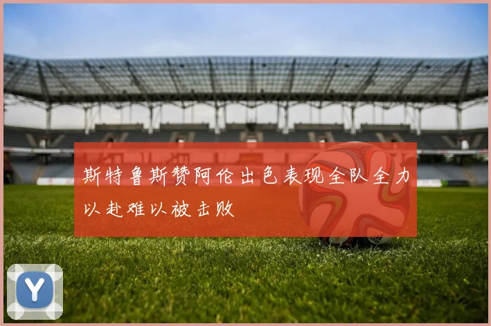 斯特鲁斯赞阿伦出色表现全队全力以赴难以被击败