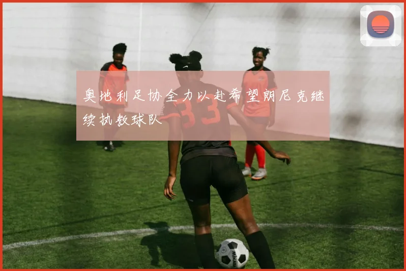 奥地利足协全力以赴希望朗尼克继续执教球队