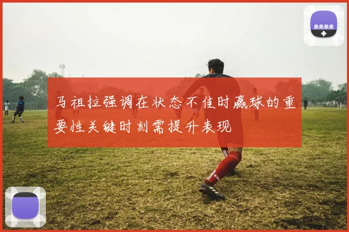 马祖拉强调在状态不佳时赢球的重要性关键时刻需提升表现