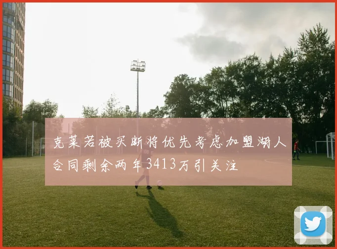克莱若被买断将优先考虑加盟湖人合同剩余两年3413万引关注