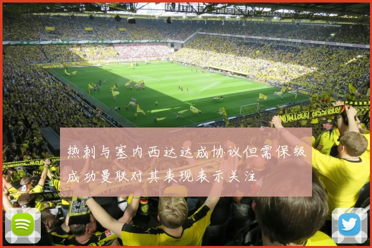 热刺与塞内西达达成协议但需保级成功曼联对其表现表示关注